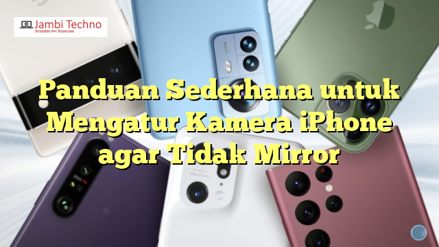 Panduan Sederhana Untuk Mengatur Kamera IPhone Agar Tidak Mirror