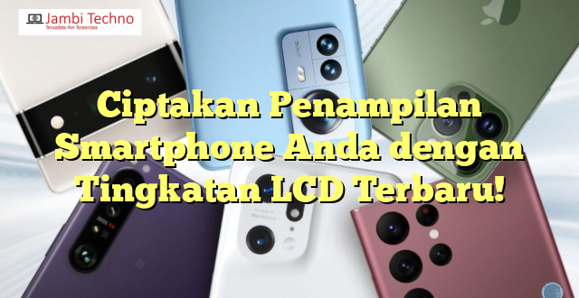 Ciptakan Penampilan Smartphone Anda dengan Tingkatan LCD Terbaru!