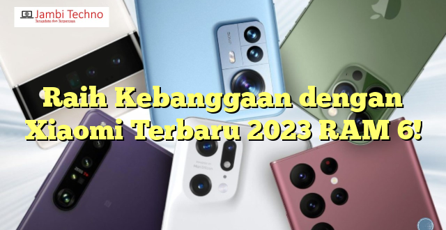 Raih Kebanggaan dengan Xiaomi Terbaru 2023 RAM 6!