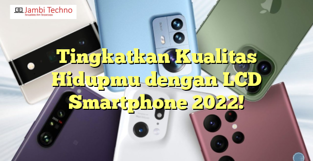 Tingkatkan Kualitas Hidupmu dengan LCD Smartphone 2022!