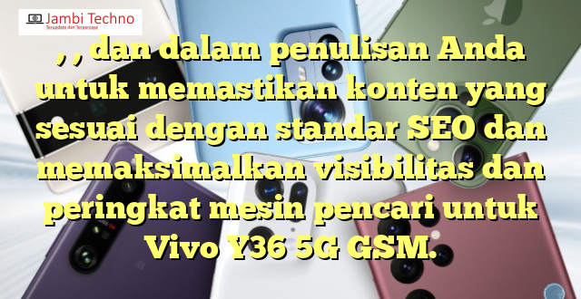 , , dan  dalam penulisan Anda untuk memastikan konten yang sesuai dengan standar SEO dan memaksimalkan visibilitas dan peringkat mesin pencari untuk Vivo Y36 5G GSM.