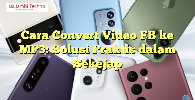 Cara Convert Video FB ke MP3: Solusi Praktis dalam Sekejap