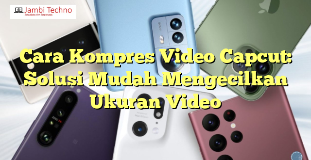 Cara Kompres Video Capcut: Solusi Mudah Mengecilkan Ukuran Video