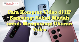Cara Kompres Video di HP Samsung: Solusi Mudah untuk Mengurangi Ukuran Video