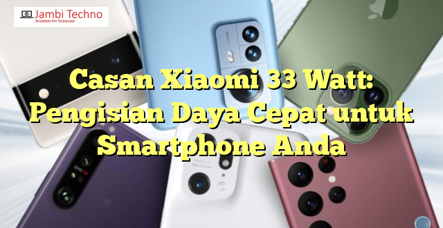 Casan Xiaomi 33 Watt: Pengisian Daya Cepat untuk Smartphone Anda