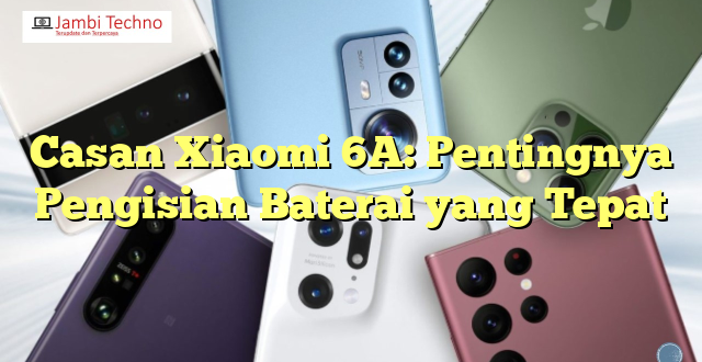 Casan Xiaomi 6A: Pentingnya Pengisian Baterai yang Tepat