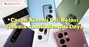 Casan Xiaomi Ori: Solusi Terbaik untuk Mengisi Daya