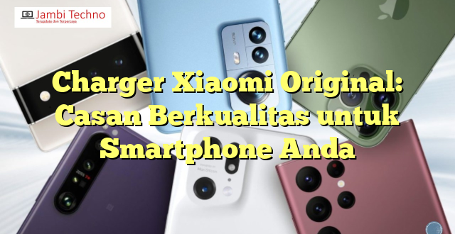 Charger Xiaomi Original: Casan Berkualitas untuk Smartphone Anda