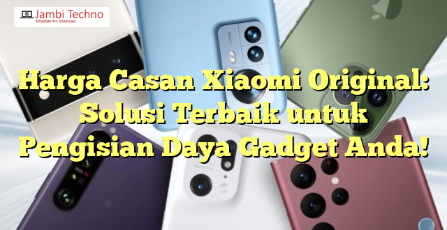 Harga Casan Xiaomi Original: Solusi Terbaik untuk Pengisian Daya Gadget Anda!