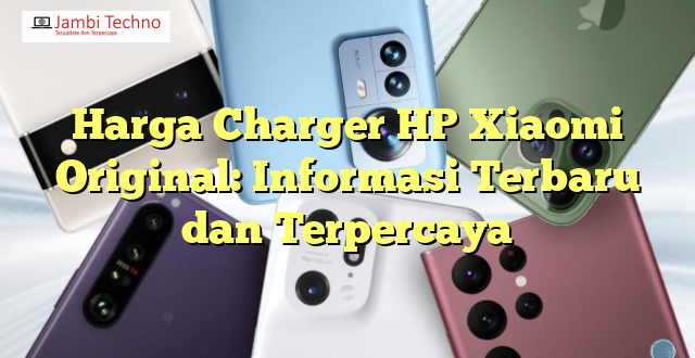 Harga Charger HP Xiaomi Original: Informasi Terbaru dan Terpercaya
