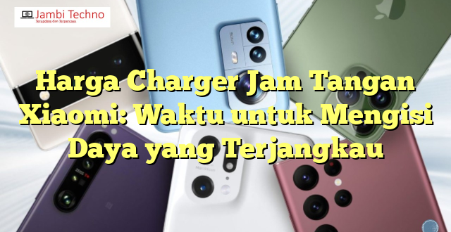 Harga Charger Jam Tangan Xiaomi: Waktu untuk Mengisi Daya yang Terjangkau