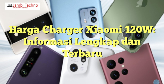 Harga Charger Xiaomi 120W: Informasi Lengkap dan Terbaru