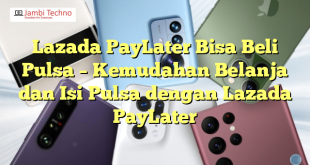 Lazada PayLater Bisa Beli Pulsa – Kemudahan Belanja dan Isi Pulsa dengan Lazada PayLater