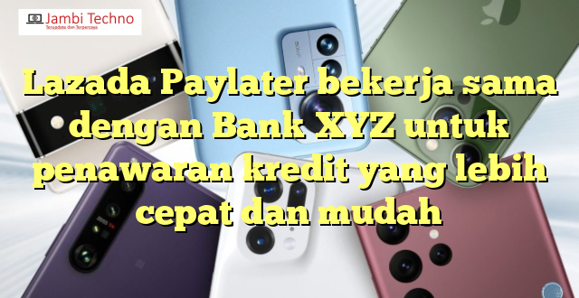 Lazada Paylater bekerja sama dengan Bank XYZ untuk penawaran kredit yang lebih cepat dan mudah