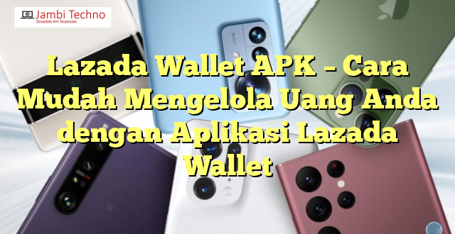 Lazada Wallet APK – Cara Mudah Mengelola Uang Anda dengan Aplikasi Lazada Wallet