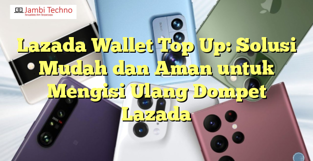 Lazada Wallet Top Up: Solusi Mudah dan Aman untuk Mengisi Ulang Dompet Lazada