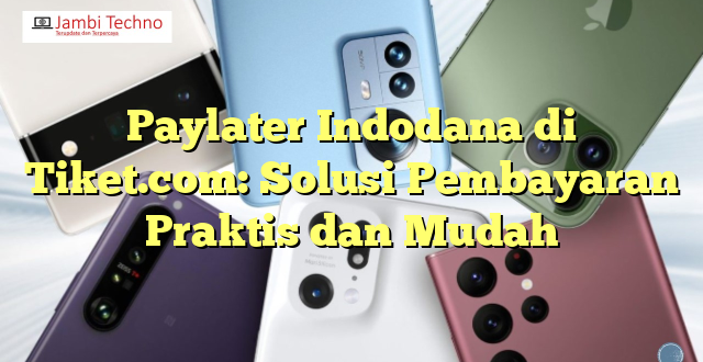 Paylater Indodana di Tiket.com: Solusi Pembayaran Praktis dan Mudah