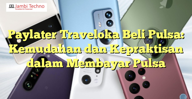 Paylater Traveloka Beli Pulsa: Kemudahan dan Kepraktisan dalam Membayar Pulsa