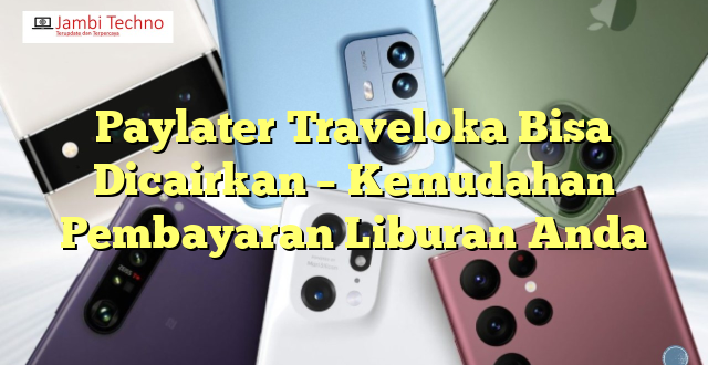 Paylater Traveloka Bisa Dicairkan – Kemudahan Pembayaran Liburan Anda