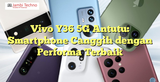 Vivo Y36 5G Antutu: Smartphone Canggih dengan Performa Terbaik