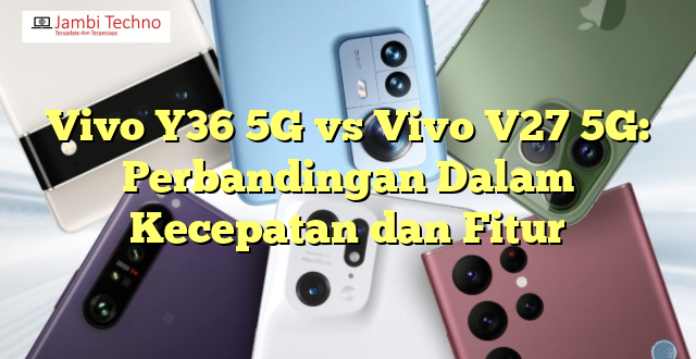 Vivo Y36 5G vs Vivo V27 5G: Perbandingan Dalam Kecepatan dan Fitur