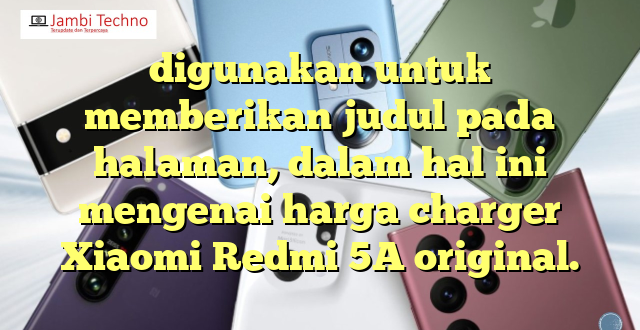 digunakan untuk memberikan judul pada halaman, dalam hal ini mengenai harga charger Xiaomi Redmi 5A original.