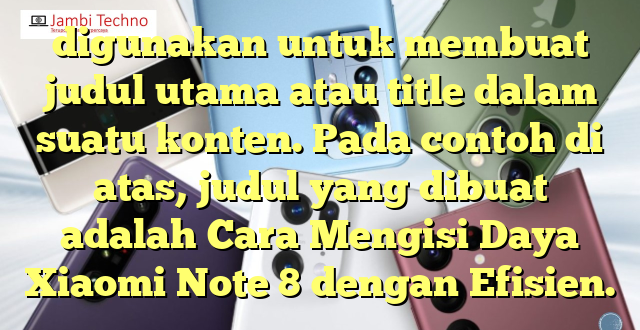 digunakan untuk membuat judul utama atau title dalam suatu konten. Pada contoh di atas, judul yang dibuat adalah Cara Mengisi Daya Xiaomi Note 8 dengan Efisien.