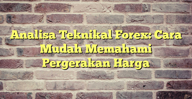 Analisa Teknikal Forex: Cara Mudah Memahami Pergerakan Harga