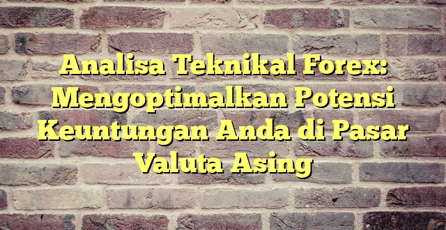 Analisa Teknikal Forex: Mengoptimalkan Potensi Keuntungan Anda di Pasar Valuta Asing