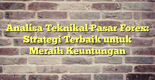 Analisa Teknikal Pasar Forex: Strategi Terbaik untuk Meraih Keuntungan