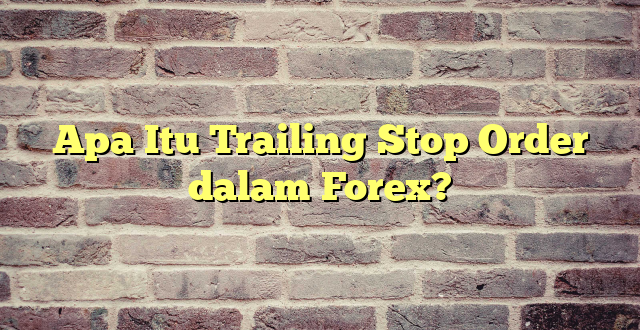 Apa Itu Trailing Stop Order dalam Forex?