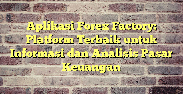 Aplikasi Forex Factory: Platform Terbaik untuk Informasi dan Analisis Pasar Keuangan