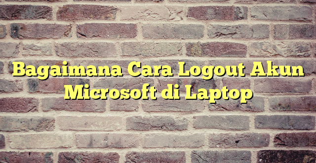 Bagaimana Cara Logout Akun Microsoft di Laptop