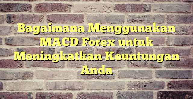 Bagaimana Menggunakan MACD Forex untuk Meningkatkan Keuntungan Anda