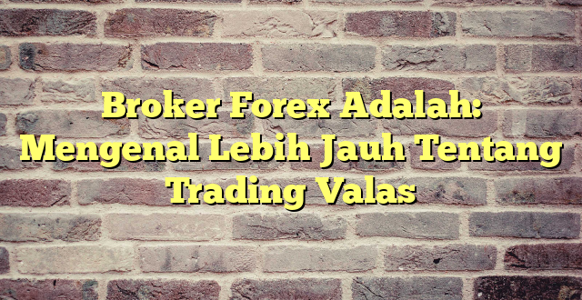 Broker Forex Adalah: Mengenal Lebih Jauh Tentang Trading Valas