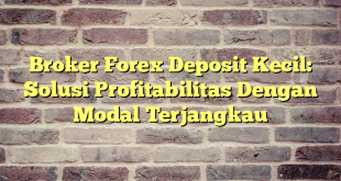 Broker Forex Deposit Kecil: Solusi Profitabilitas Dengan Modal Terjangkau