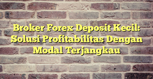 Broker Forex Deposit Kecil: Solusi Profitabilitas Dengan Modal Terjangkau