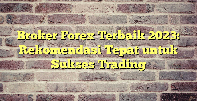 Broker Forex Terbaik 2023: Rekomendasi Tepat untuk Sukses Trading