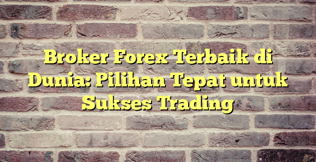 Broker Forex Terbaik di Dunia: Pilihan Tepat untuk Sukses Trading