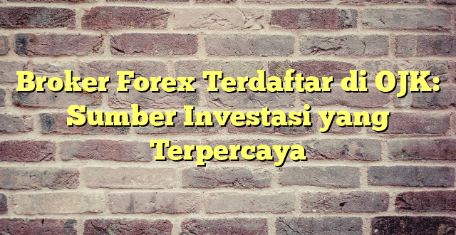 Broker Forex Terdaftar di OJK: Sumber Investasi yang Terpercaya