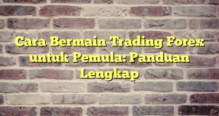 Cara Bermain Trading Forex untuk Pemula: Panduan Lengkap