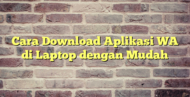 Cara Download Aplikasi WA di Laptop dengan Mudah