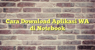 Cara Download Aplikasi WA di Notebook