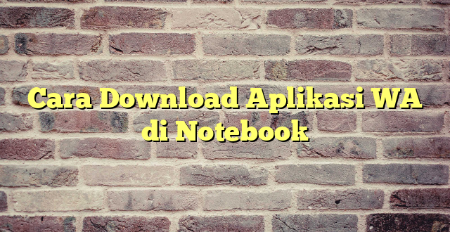 Cara Download Aplikasi WA di Notebook