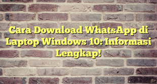 Cara Download WhatsApp di Laptop Windows 10: Informasi Lengkap!