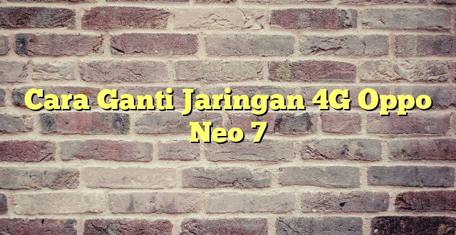 Cara Ganti Jaringan 4G Oppo Neo 7