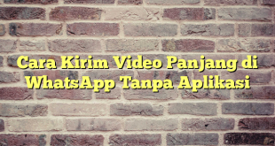 Cara Kirim Video Panjang di WhatsApp Tanpa Aplikasi