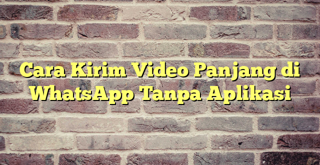 Cara Kirim Video Panjang di WhatsApp Tanpa Aplikasi