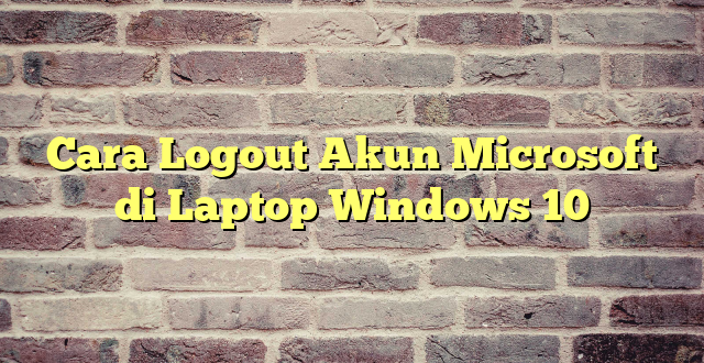 Cara Logout Akun Microsoft di Laptop Windows 10