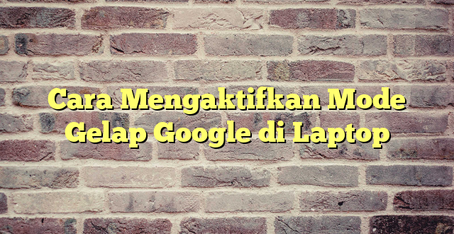 Cara Mengaktifkan Mode Gelap Google di Laptop